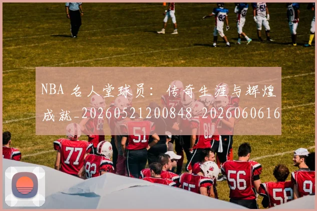 NBA 名人堂球员：传奇生涯与辉煌成就_20260521200848_20260606165631