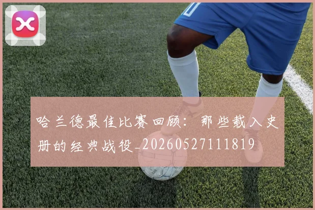 哈兰德最佳比赛回顾：那些载入史册的经典战役_20260527111819