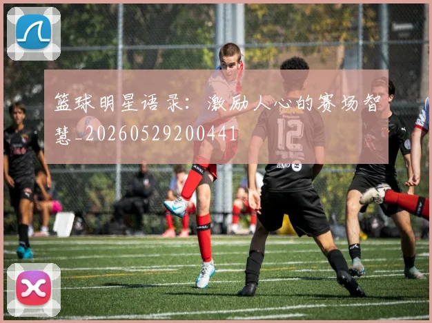 篮球明星语录:激励人心的赛场智慧_20260529200441