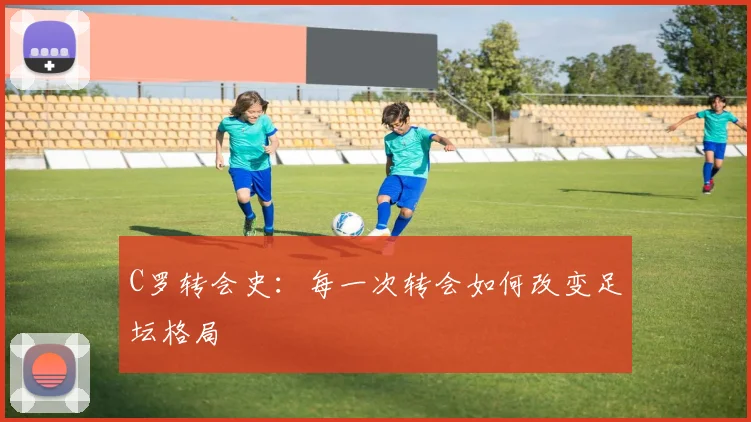 C罗转会史:每一次转会如何改变足坛格局