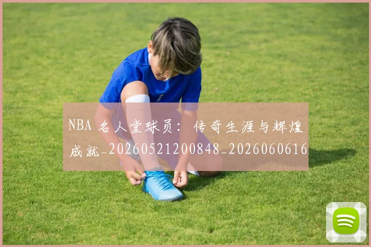 NBA 名人堂球员：传奇生涯与辉煌成就_20260521200848_20260606165631