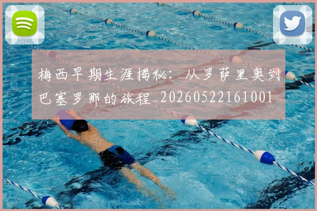 梅西早期生涯揭秘：从罗萨里奥到巴塞罗那的旅程_20260522161001