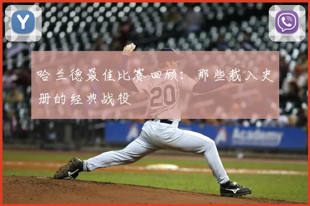 哈兰德最佳比赛回顾：那些载入史册的经典战役