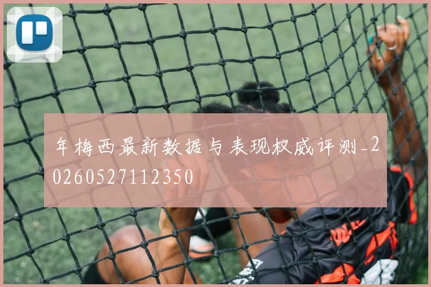 年梅西最新数据与表现权威评测_20260527112350