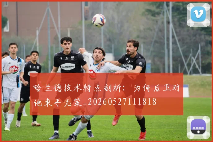 哈兰德技术特点剖析：为何后卫对他束手无策_20260527111818