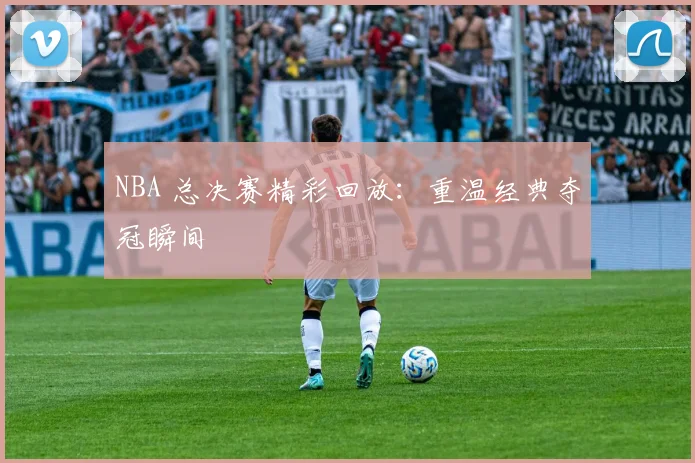 NBA 总决赛精彩回放：重温经典夺冠瞬间