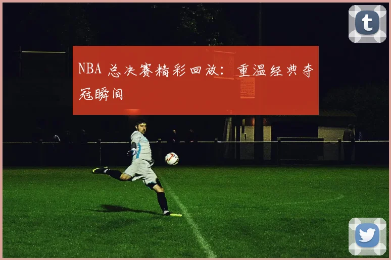 NBA 总决赛精彩回放：重温经典夺冠瞬间