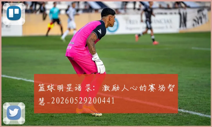 篮球明星语录:激励人心的赛场智慧_20260529200441