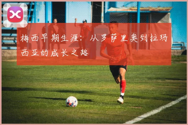 梅西早期生涯：从罗萨里奥到拉玛西亚的成长之路