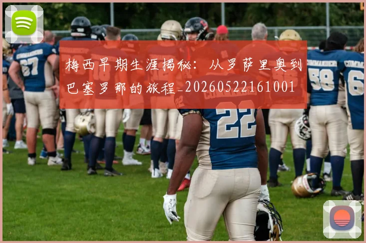 梅西早期生涯揭秘：从罗萨里奥到巴塞罗那的旅程_20260522161001