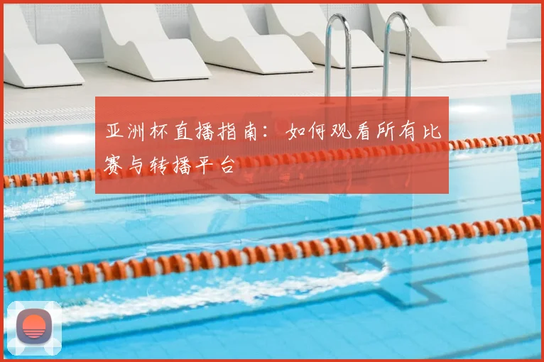 亚洲杯直播指南:如何观看所有比赛与转播平台