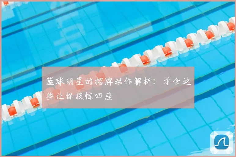 篮球明星的招牌动作解析：学会这些让你技惊四座